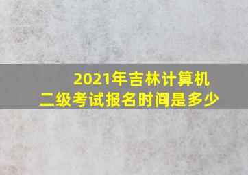 2021年吉林计算机二级考试报名时间是多少