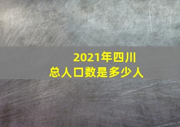 2021年四川总人口数是多少人