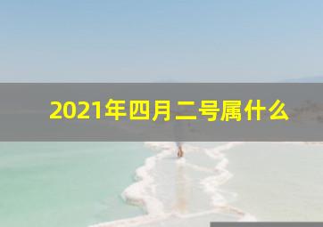 2021年四月二号属什么