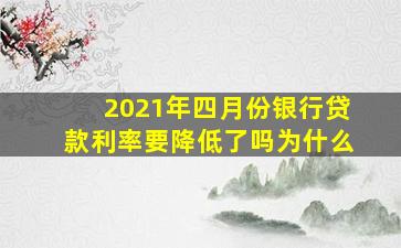 2021年四月份银行贷款利率要降低了吗为什么