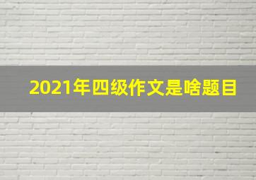 2021年四级作文是啥题目