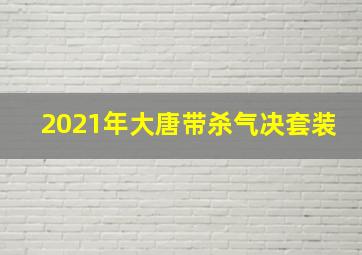 2021年大唐带杀气决套装