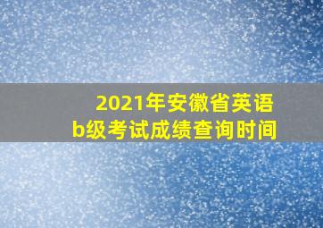 2021年安徽省英语b级考试成绩查询时间