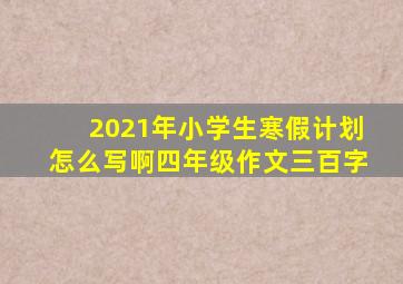 2021年小学生寒假计划怎么写啊四年级作文三百字