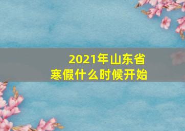 2021年山东省寒假什么时候开始