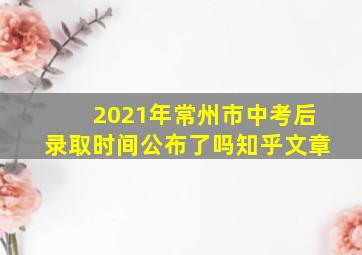 2021年常州市中考后录取时间公布了吗知乎文章