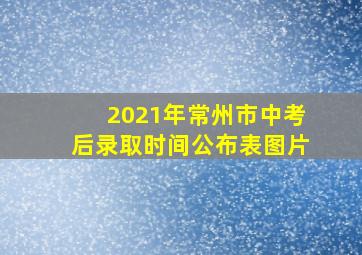 2021年常州市中考后录取时间公布表图片