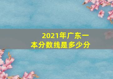 2021年广东一本分数线是多少分