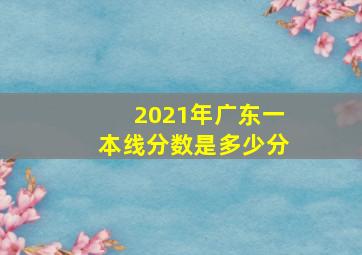 2021年广东一本线分数是多少分