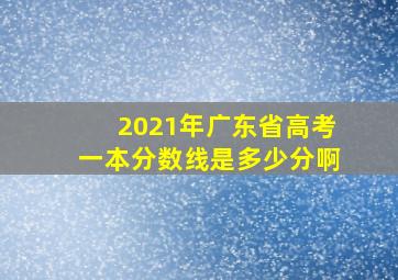 2021年广东省高考一本分数线是多少分啊