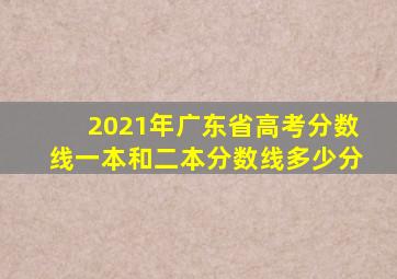 2021年广东省高考分数线一本和二本分数线多少分