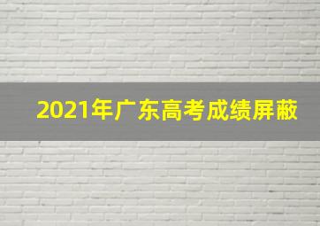 2021年广东高考成绩屏蔽