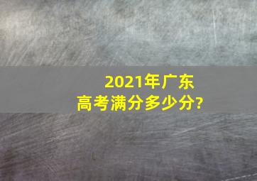 2021年广东高考满分多少分?