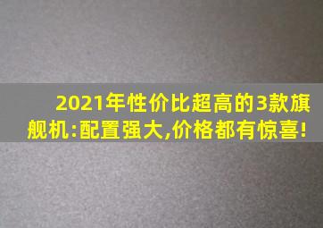 2021年性价比超高的3款旗舰机:配置强大,价格都有惊喜!