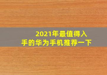 2021年最值得入手的华为手机推荐一下