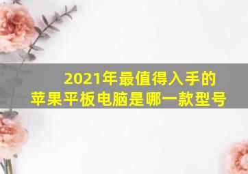 2021年最值得入手的苹果平板电脑是哪一款型号