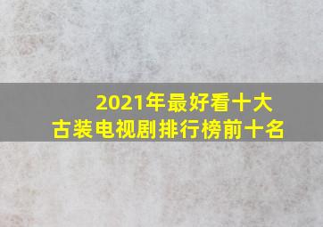 2021年最好看十大古装电视剧排行榜前十名