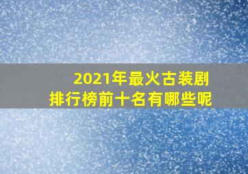 2021年最火古装剧排行榜前十名有哪些呢