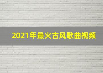 2021年最火古风歌曲视频