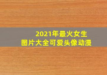 2021年最火女生图片大全可爱头像动漫