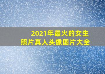 2021年最火的女生照片真人头像图片大全