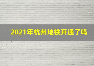 2021年杭州地铁开通了吗