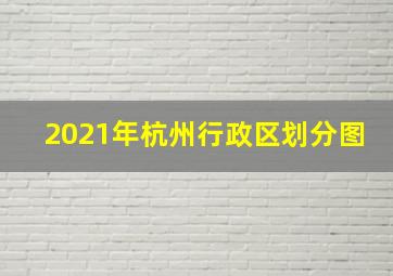 2021年杭州行政区划分图