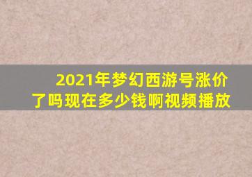 2021年梦幻西游号涨价了吗现在多少钱啊视频播放