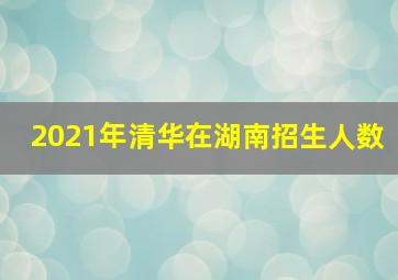 2021年清华在湖南招生人数