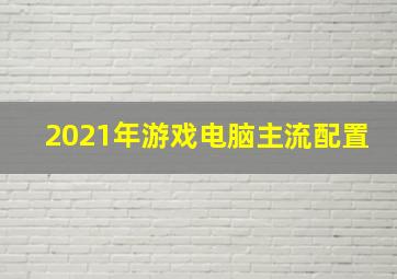 2021年游戏电脑主流配置