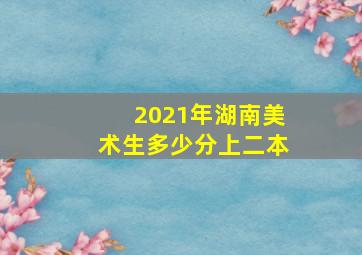 2021年湖南美术生多少分上二本