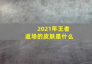 2021年王者返场的皮肤是什么