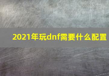 2021年玩dnf需要什么配置