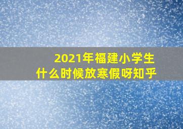 2021年福建小学生什么时候放寒假呀知乎