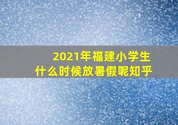 2021年福建小学生什么时候放暑假呢知乎