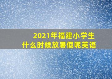 2021年福建小学生什么时候放暑假呢英语