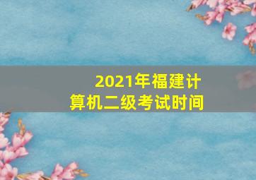 2021年福建计算机二级考试时间