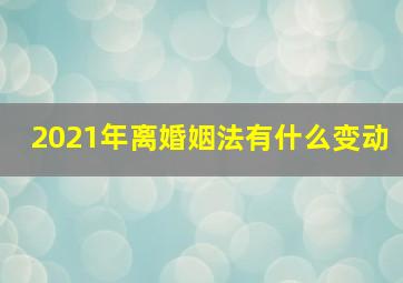 2021年离婚姻法有什么变动