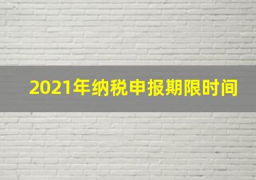 2021年纳税申报期限时间