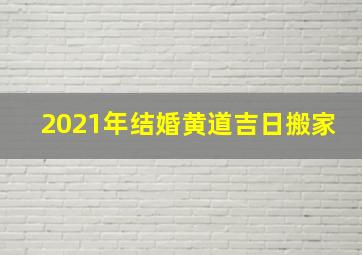 2021年结婚黄道吉日搬家