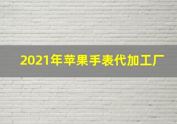 2021年苹果手表代加工厂