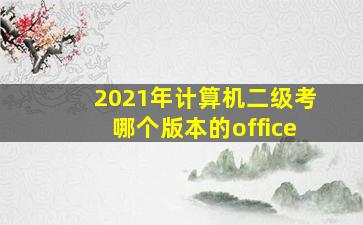 2021年计算机二级考哪个版本的office