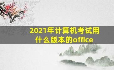 2021年计算机考试用什么版本的office