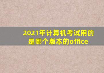 2021年计算机考试用的是哪个版本的office