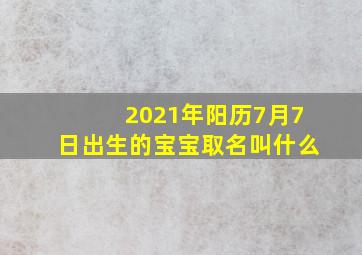 2021年阳历7月7日出生的宝宝取名叫什么