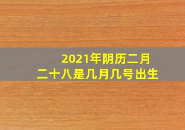 2021年阴历二月二十八是几月几号出生