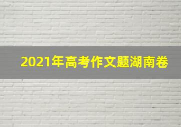 2021年高考作文题湖南卷