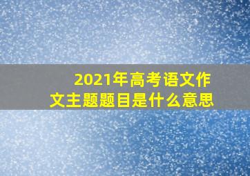 2021年高考语文作文主题题目是什么意思