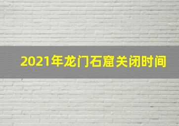 2021年龙门石窟关闭时间