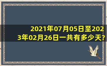 2021年07月05日至2023年02月26日一共有多少天?